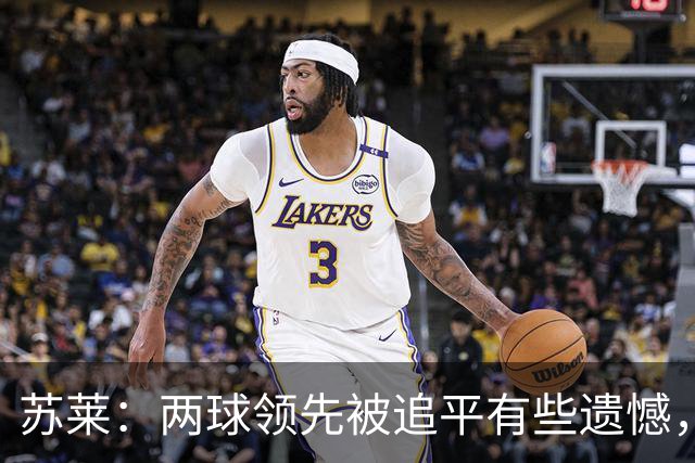 苏莱：两球领先被追平有些遗憾，但毕竟国米是意甲联赛最强的球队